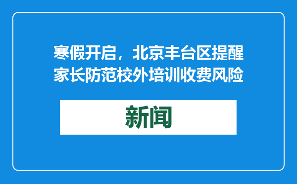 寒假开启，北京丰台区提醒家长防范校外培训收费风险