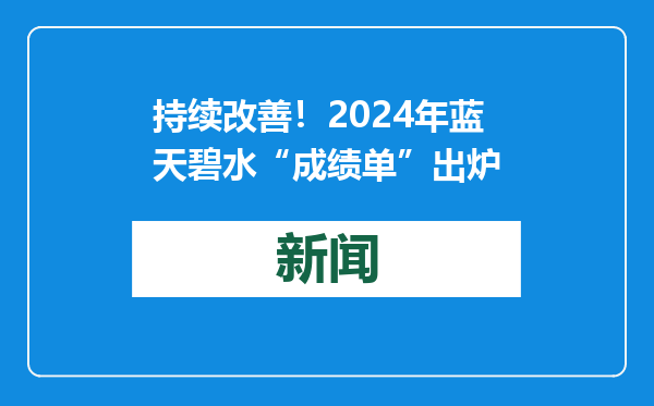 持续改善！2024年蓝天碧水“成绩单”出炉