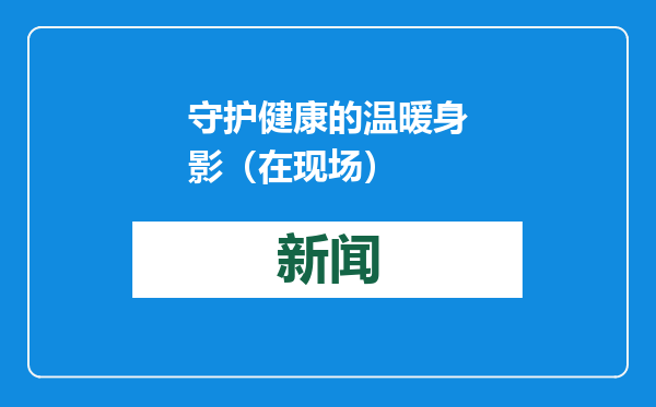 守护健康的温暖身影（在现场）