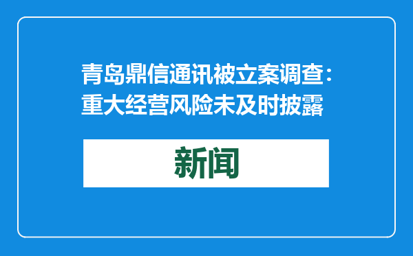 青岛鼎信通讯被立案调查：重大经营风险未及时披露