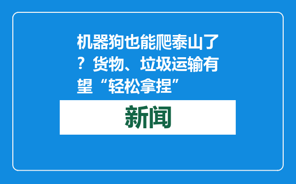 机器狗也能爬泰山了？货物、垃圾运输有望“轻松拿捏”