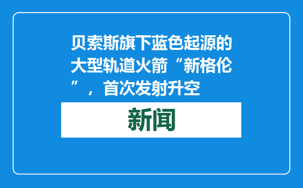 贝索斯旗下蓝色起源的大型轨道火箭“新格伦”，首次发射升空