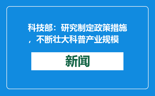 科技部：研究制定政策措施，不断壮大科普产业规模