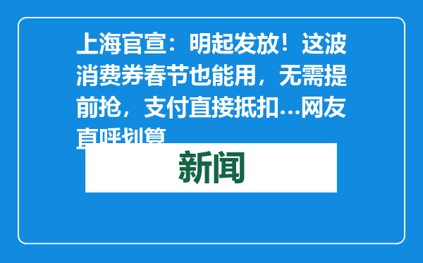 上海官宣：明起发放！这波消费券春节也能用，无需提前抢，支付直接抵扣…网友直呼划算
