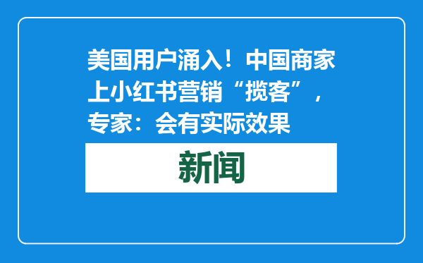 美国用户涌入！中国商家上小红书营销“揽客”，专家：会有实际效果