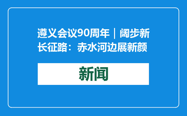 遵义会议90周年｜阔步新长征路：赤水河边展新颜