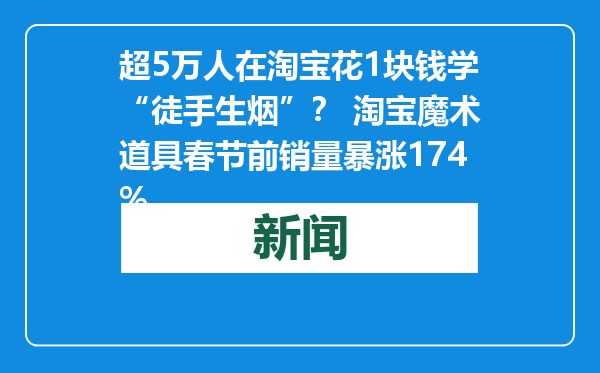 超5万人在淘宝花1块钱学“徒手生烟”？ 淘宝魔术道具春节前销量暴涨174%