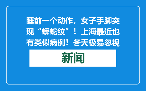 睡前一个动作，女子手脚突现“蟒蛇纹”！上海最近也有类似病例！冬天极易忽视