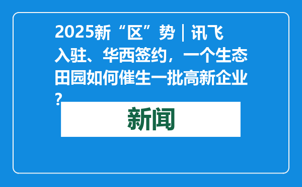 2025新“区”势｜讯飞入驻、华西签约，一个生态田园如何催生一批高新企业？