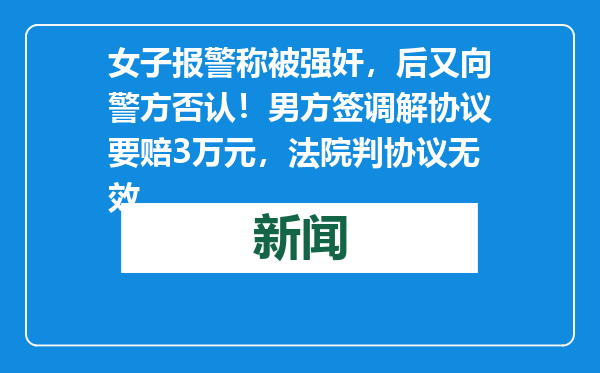 女子报警称被强奸，后又向警方否认！男方签调解协议要赔3万元，法院判协议无效