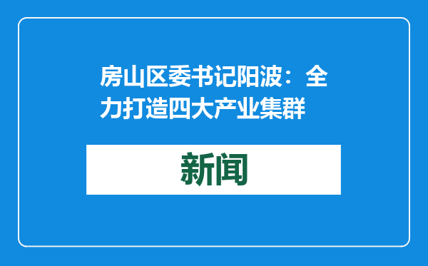 房山区委书记阳波：全力打造四大产业集群