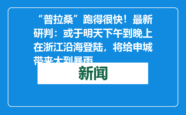“普拉桑”跑得很快！最新研判：或于明天下午到晚上在浙江沿海登陆，将给申城带来大到暴雨