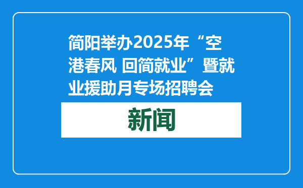 简阳举办2025年“空港春风 回简就业”暨就业援助月专场招聘会