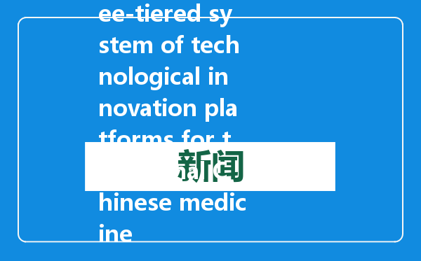 每日一词 | 三级中医药科技创新平台体系 three-tiered system of technological innovation platforms for traditional Chinese medicine