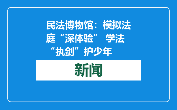 民法博物馆：模拟法庭“深体验” 学法“执剑”护少年