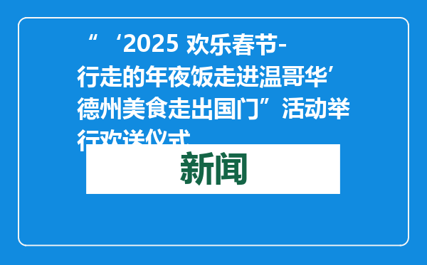 “‘2025 欢乐春节-行走的年夜饭走进温哥华’德州美食走出国门”活动举行欢送仪式