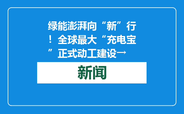 绿能澎湃向“新”行！全球最大“充电宝”正式动工建设→