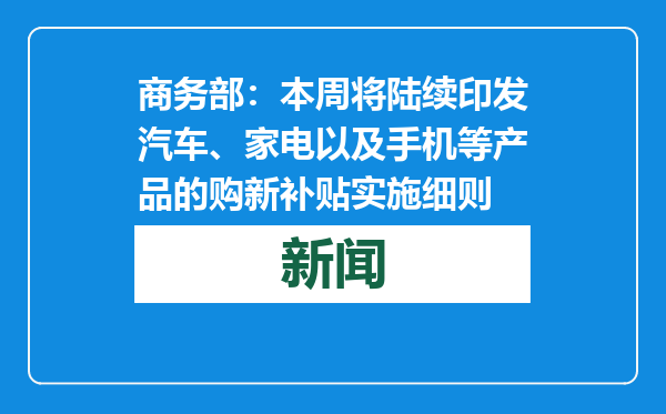 商务部：本周将陆续印发汽车、家电以及手机等产品的购新补贴实施细则