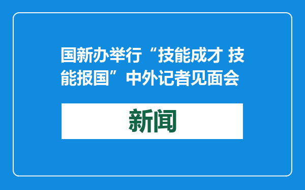 国新办举行“技能成才 技能报国”中外记者见面会