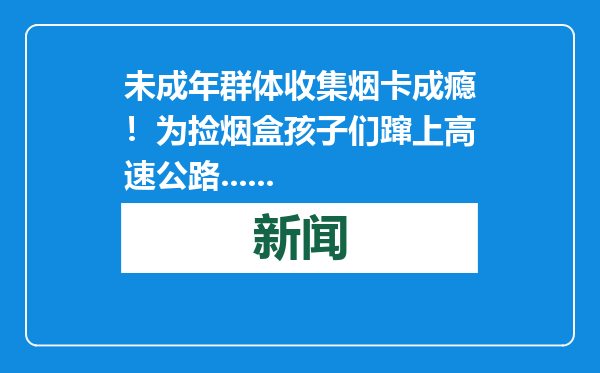 未成年群体收集烟卡成瘾！为捡烟盒孩子们蹿上高速公路......