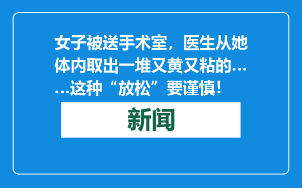 女子被送手术室，医生从她体内取出一堆又黄又粘的……这种“放松”要谨慎！