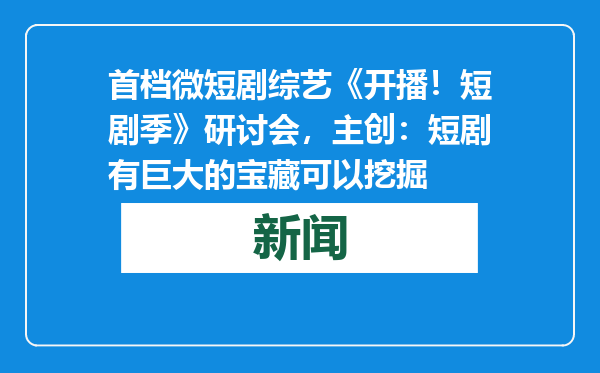 首档微短剧综艺《开播！短剧季》研讨会，主创：短剧有巨大的宝藏可以挖掘
