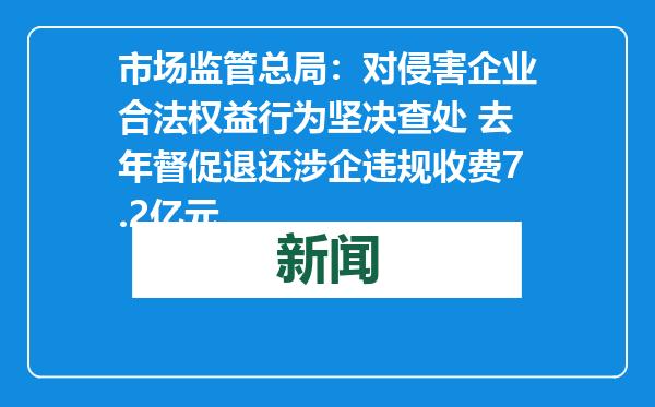 市场监管总局：对侵害企业合法权益行为坚决查处 去年督促退还涉企违规收费7.2亿元