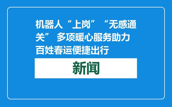 机器人“上岗”“无感通关” 多项暖心服务助力百姓春运便捷出行