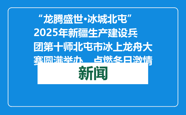 “龙腾盛世·冰城北屯” 2025年新疆生产建设兵团第十师北屯市冰上龙舟大赛圆满举办，点燃冬日激情