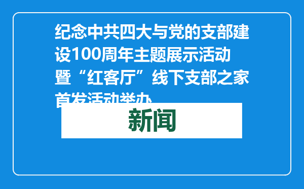 纪念中共四大与党的支部建设100周年主题展示活动暨“红客厅”线下支部之家首发活动举办