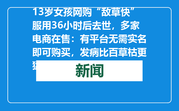 13岁女孩网购“敌草快”服用36小时后去世，多家电商在售：有平台无需实名即可购买，发病比百草枯更猛
