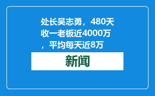 处长吴志勇，480天收一老板近4000万，平均每天近8万