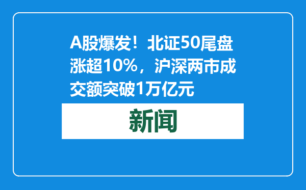 A股爆发！北证50尾盘涨超10%，沪深两市成交额突破1万亿元