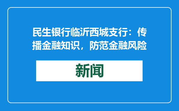 民生银行临沂西城支行：传播金融知识，防范金融风险