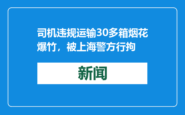 司机违规运输30多箱烟花爆竹，被上海警方行拘