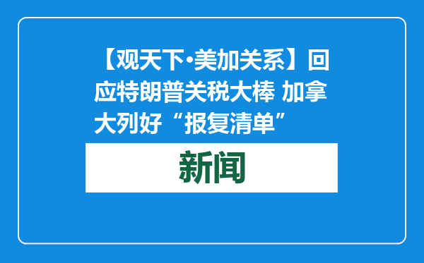 【观天下·美加关系】回应特朗普关税大棒 加拿大列好“报复清单”