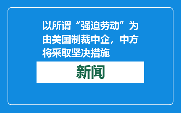以所谓“强迫劳动”为由美国制裁中企，中方将采取坚决措施