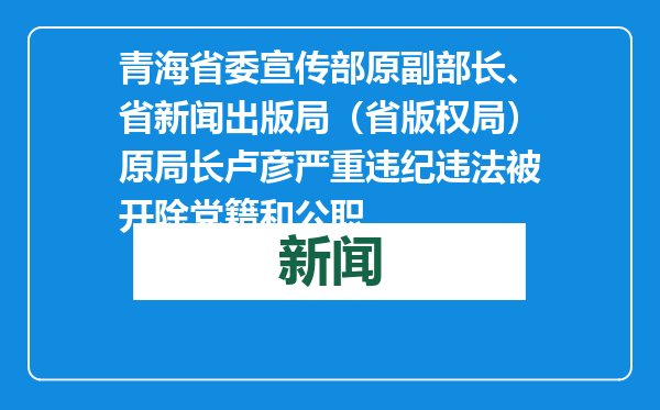 青海省委宣传部原副部长、省新闻出版局（省版权局）原局长卢彦严重违纪违法被开除党籍和公职