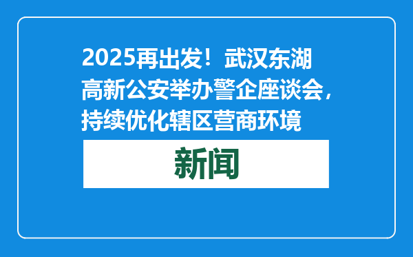 2025再出发！武汉东湖高新公安举办警企座谈会，持续优化辖区营商环境