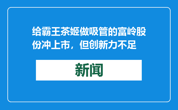 给霸王茶姬做吸管的富岭股份冲上市，但创新力不足