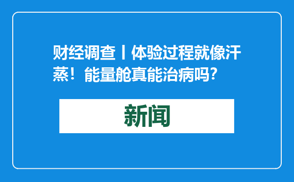 财经调查丨体验过程就像汗蒸！能量舱真能治病吗？