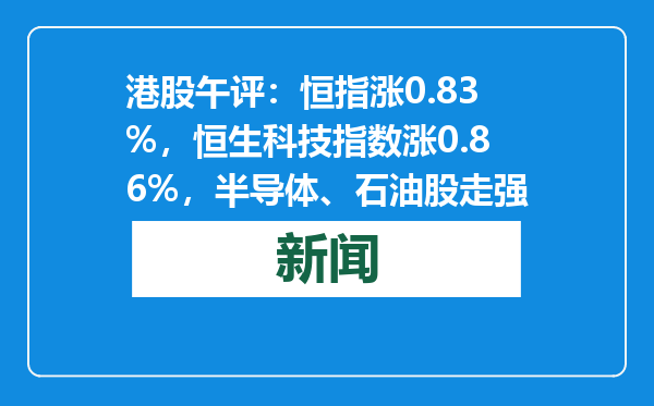 港股午评：恒指涨0.83%，恒生科技指数涨0.86%，半导体、石油股走强