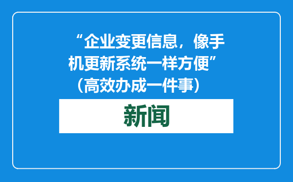 “企业变更信息，像手机更新系统一样方便”（高效办成一件事）