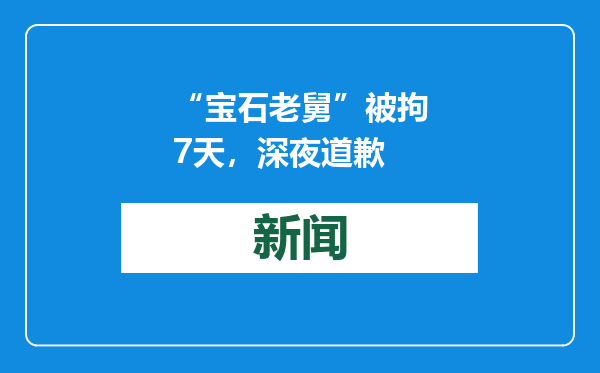 “宝石老舅”被拘7天，深夜道歉