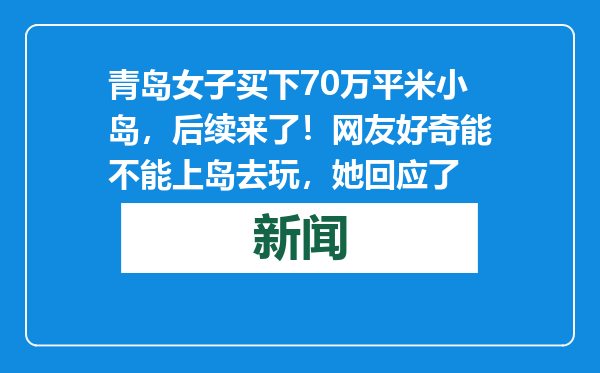 青岛女子买下70万平米小岛，后续来了！网友好奇能不能上岛去玩，她回应了