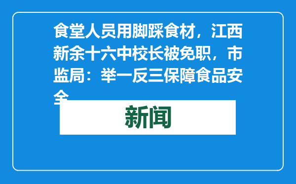食堂人员用脚踩食材，江西新余十六中校长被免职，市监局：举一反三保障食品安全