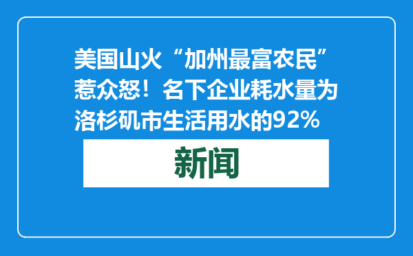 美国山火“加州最富农民”惹众怒！名下企业耗水量为洛杉矶市生活用水的92%