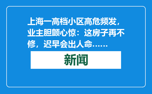 上海一高档小区高危频发，业主胆颤心惊：这房子再不修，迟早会出人命……