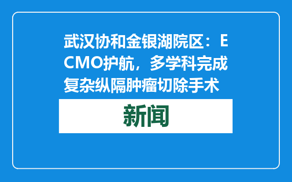 武汉协和金银湖院区：ECMO护航，多学科完成复杂纵隔肿瘤切除手术