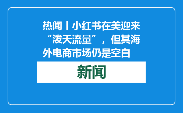 热闻丨小红书在美迎来“泼天流量”，但其海外电商市场仍是空白